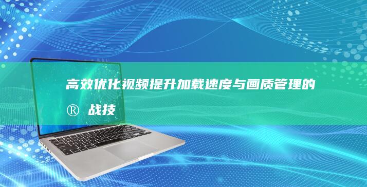 高效优化视频：提升加载速度与画质管理的实战技巧